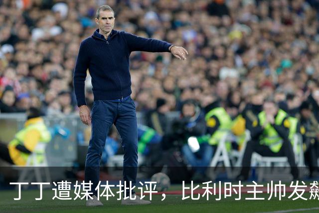 丁丁遭媒体批评，比利时主帅发飙：你们是真不知道他是什么级别