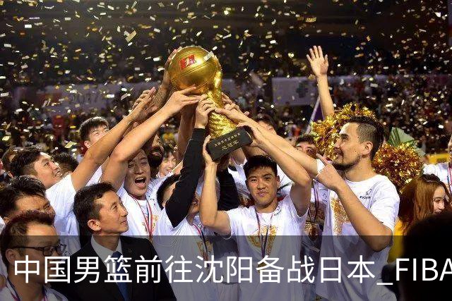 中国男篮前往沈阳备战日本 FIBA高度评价杨瀚森