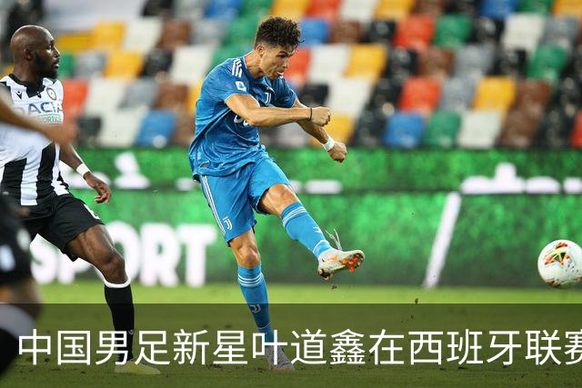 中国男足新星叶道鑫在西班牙联赛焕发光彩，单场戴帽引关注
