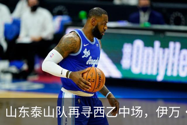 山东泰山队再寻西乙中场，伊万·莫兰特能否打破洛佩斯的魔咒？