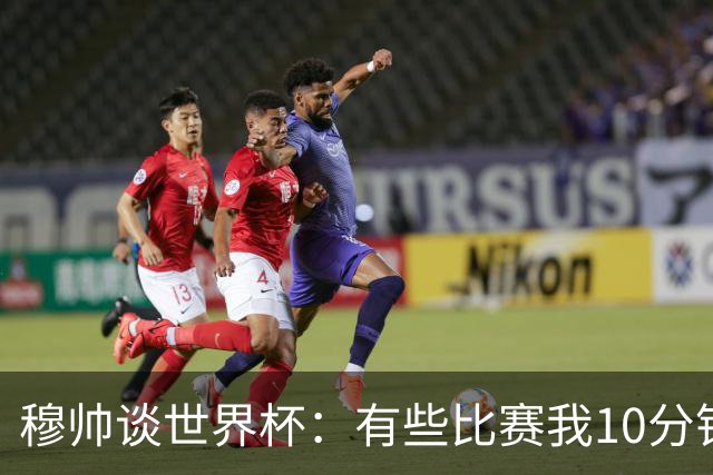 穆帅谈世界杯：有些比赛我10分钟就关电视了 世界杯应是最顶级的