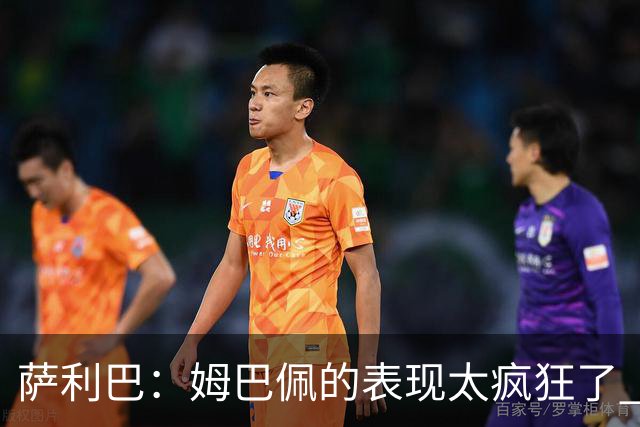 萨利巴：姆巴佩的表现太疯狂了 希望他一整个赛事都能不断进球